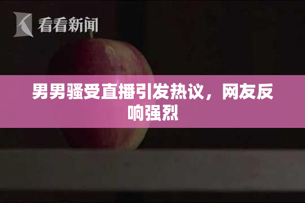 男男骚受直播引发热议，网友反响强烈