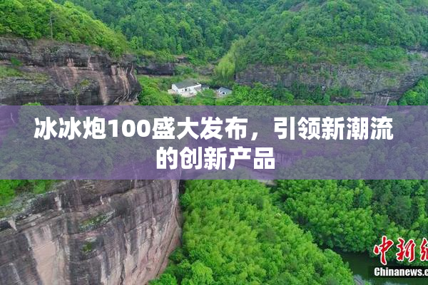 冰冰炮100盛大发布，引领新潮流的创新产品