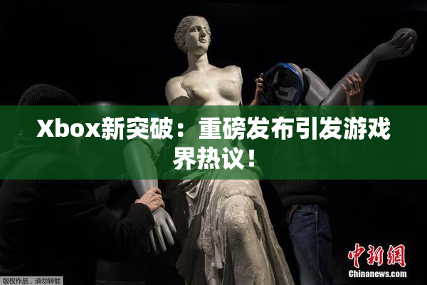 Xbox新突破：重磅发布引发游戏界热议！