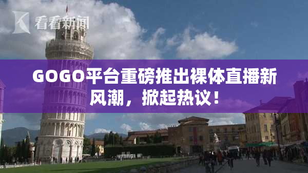 GOGO平台重磅推出裸体直播新风潮，掀起热议！