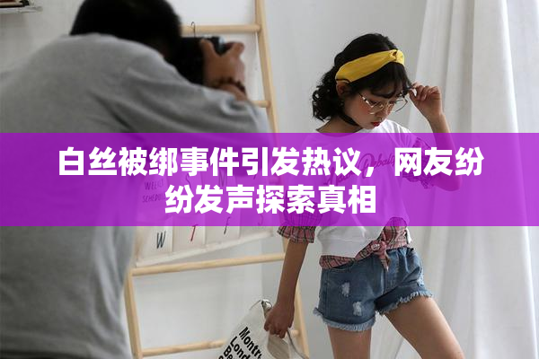 白丝被绑事件引发热议，网友纷纷发声探索真相