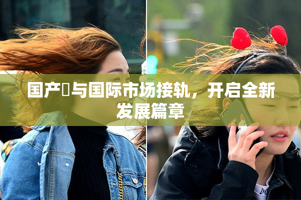 国产梱与国际市场接轨，开启全新发展篇章