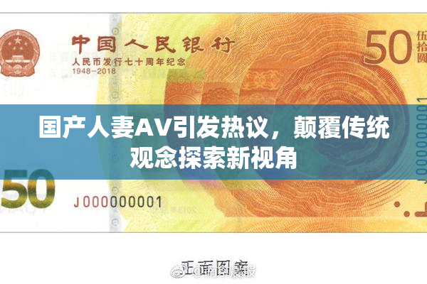 国产人妻AV引发热议，颠覆传统观念探索新视角