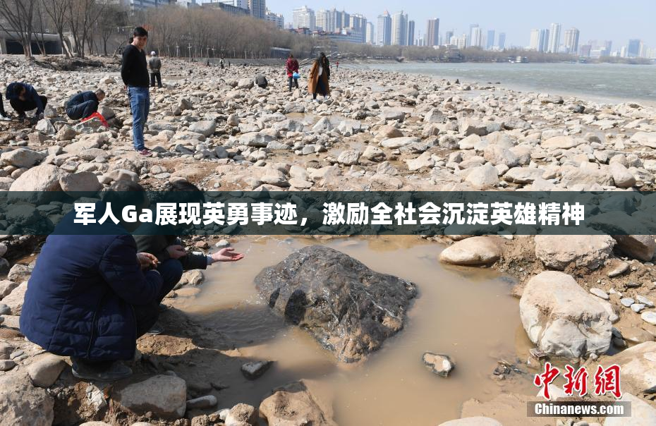 军人Ga展现英勇事迹，激励全社会沉淀英雄精神