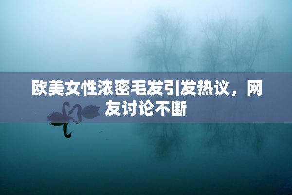 欧美女性浓密毛发引发热议，网友讨论不断