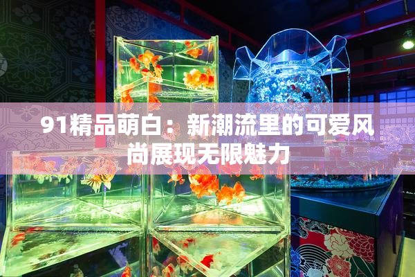 91精品萌白：新潮流里的可爱风尚展现无限魅力