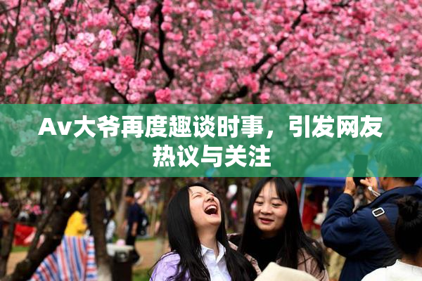 Av大爷再度趣谈时事，引发网友热议与关注