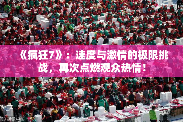 《疯狂7》：速度与激情的极限挑战，再次点燃观众热情！