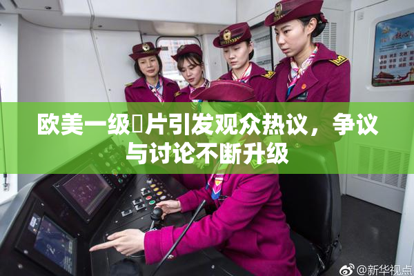 欧美一级婬片引发观众热议，争议与讨论不断升级