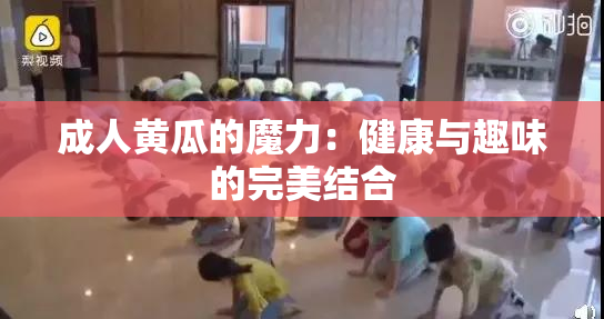 成人黄瓜的魔力：健康与趣味的完美结合