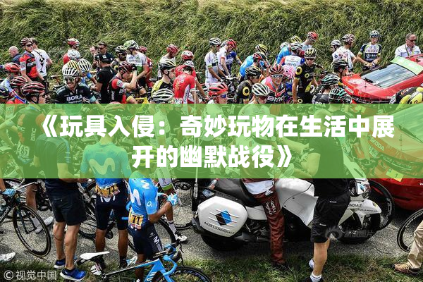 《玩具入侵：奇妙玩物在生活中展开的幽默战役》