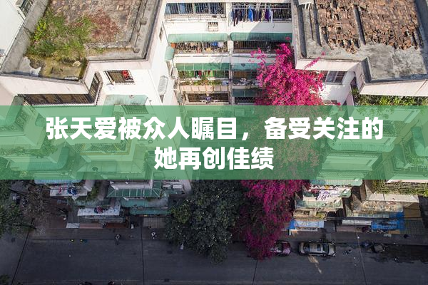 张天爱被众人瞩目，备受关注的她再创佳绩