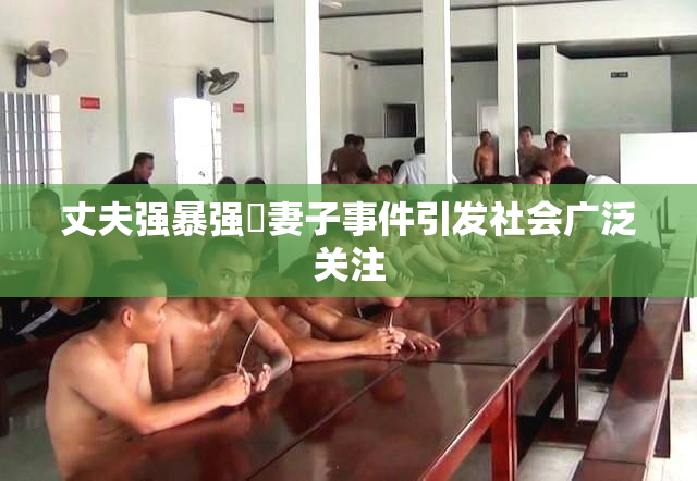 丈夫强暴强姦妻子事件引发社会广泛关注