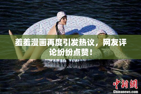 羞羞漫画再度引发热议，网友评论纷纷点赞！