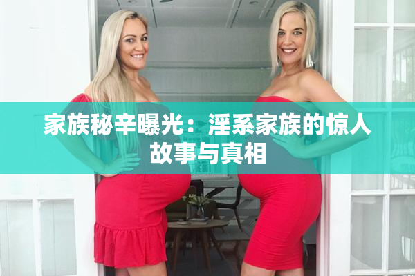 家族秘辛曝光：淫系家族的惊人故事与真相