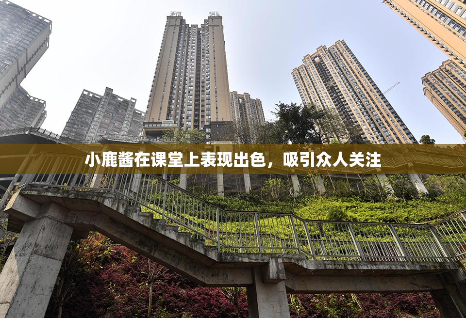 小鹿酱在课堂上表现出色，吸引众人关注