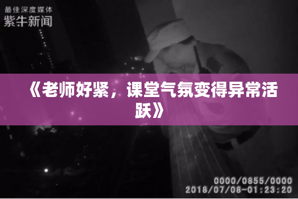 《老师好紧，课堂气氛变得异常活跃》
