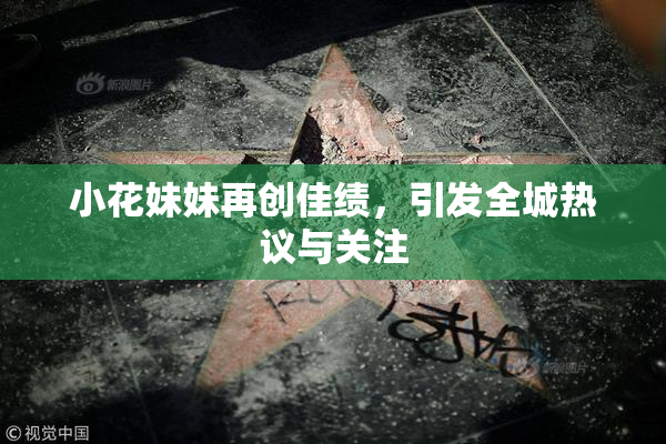 小花妹妹再创佳绩，引发全城热议与关注