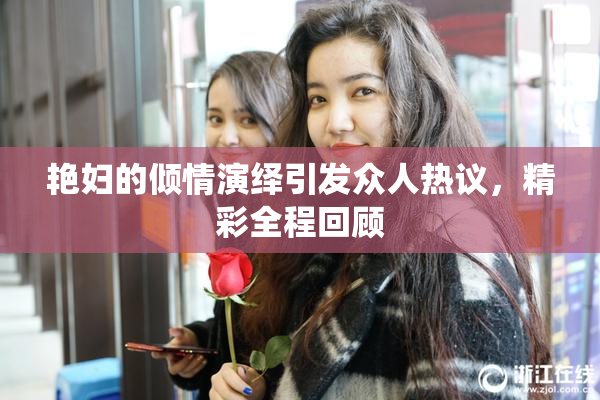 艳妇的倾情演绎引发众人热议，精彩全程回顾
