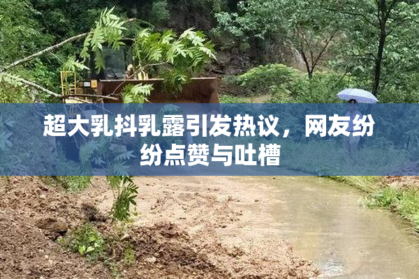超大乳抖乳露引发热议，网友纷纷点赞与吐槽