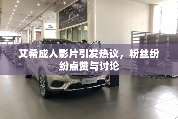 艾希成人影片引发热议，粉丝纷纷点赞与讨论