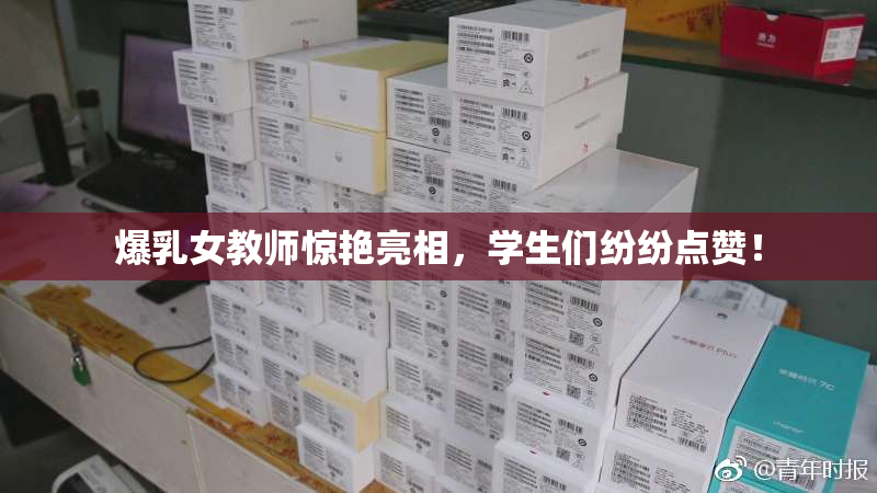 爆乳女教师惊艳亮相，学生们纷纷点赞！