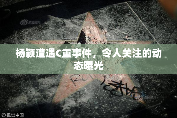 杨颖遭遇C重事件，令人关注的动态曝光