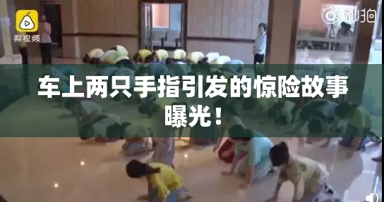 车上两只手指引发的惊险故事曝光！