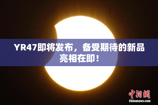 YR47即将发布，备受期待的新品亮相在即！