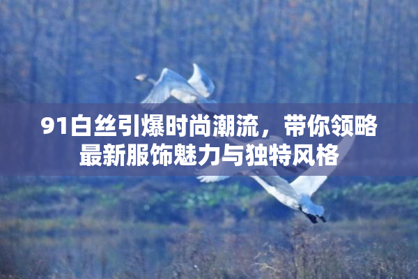 91白丝引爆时尚潮流，带你领略最新服饰魅力与独特风格