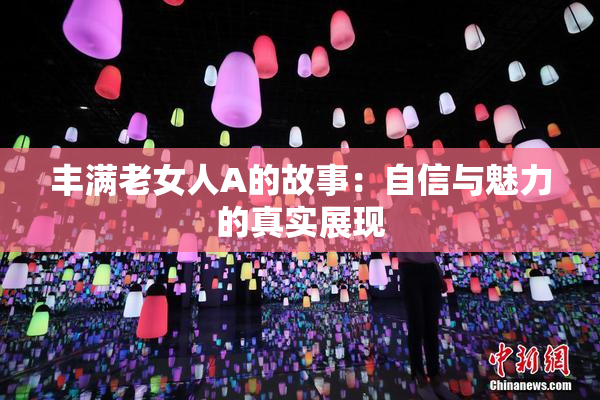 丰满老女人A的故事：自信与魅力的真实展现