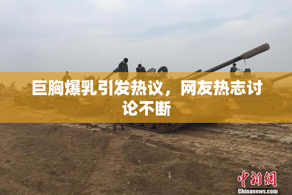 巨胸爆乳引发热议，网友热志讨论不断