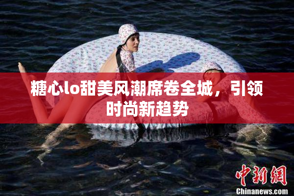 糖心lo甜美风潮席卷全城，引领时尚新趋势
