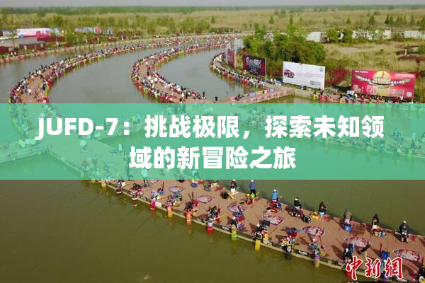 JUFD-7：挑战极限，探索未知领域的新冒险之旅