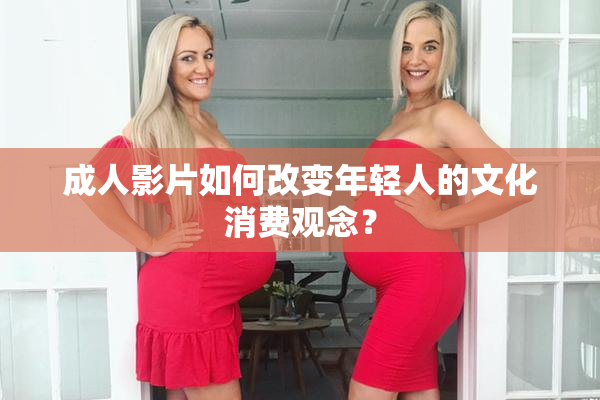 成人影片如何改变年轻人的文化消费观念？