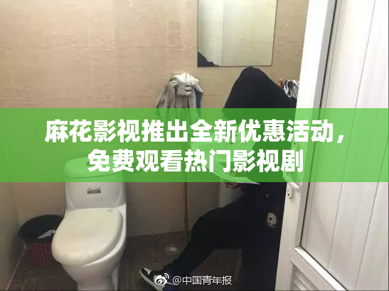 麻花影视推出全新优惠活动，免费观看热门影视剧