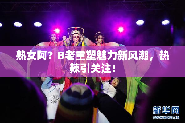 熟女阿？B老重塑魅力新风潮，热辣引关注！