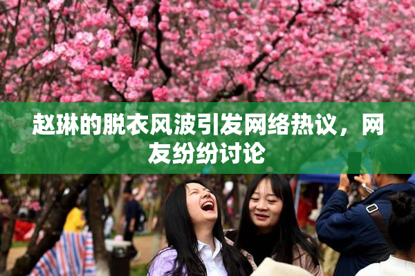 赵琳的脱衣风波引发网络热议，网友纷纷讨论