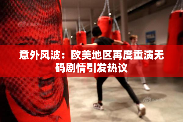 意外风波：欧美地区再度重演无码剧情引发热议
