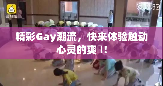 精彩Gay潮流，快来体验触动心灵的爽擼！