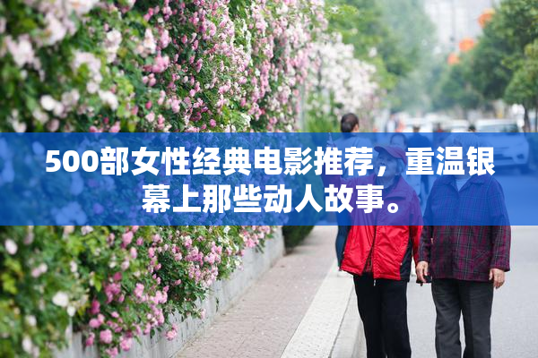 500部女性经典电影推荐，重温银幕上那些动人故事。