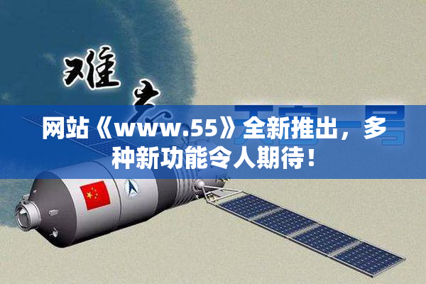 网站《www.55》全新推出，多种新功能令人期待！