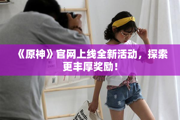 《原神》官网上线全新活动，探索更丰厚奖励！