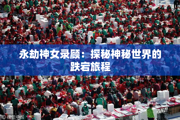 永劫神女录顾：探秘神秘世界的跌宕旅程