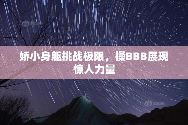 娇小身躯挑战极限，搡BBB展现惊人力量