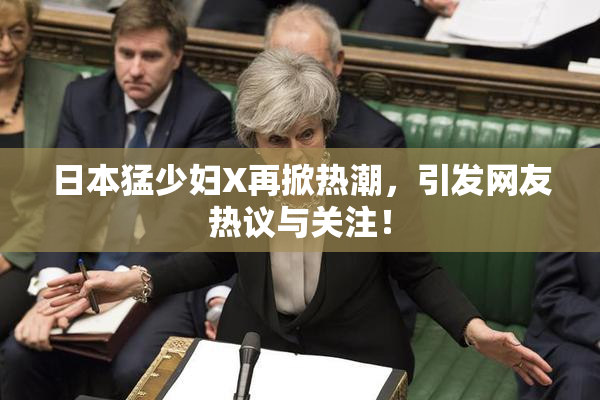 日本猛少妇X再掀热潮，引发网友热议与关注！
