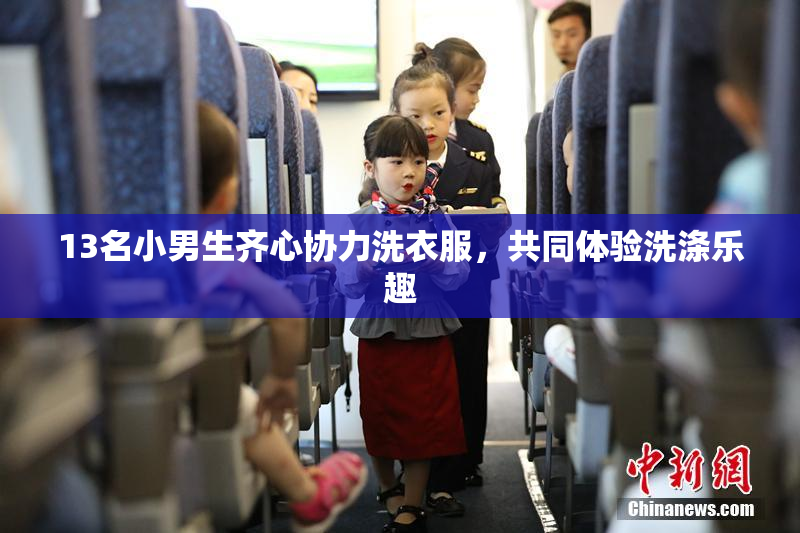 13名小男生齐心协力洗衣服，共同体验洗涤乐趣