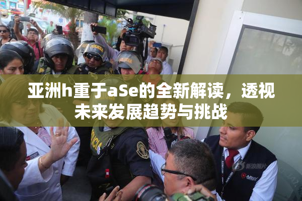 亚洲h重于aSe的全新解读，透视未来发展趋势与挑战