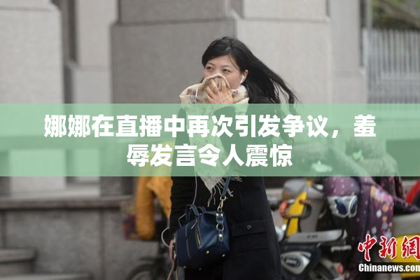 娜娜在直播中再次引发争议，羞辱发言令人震惊