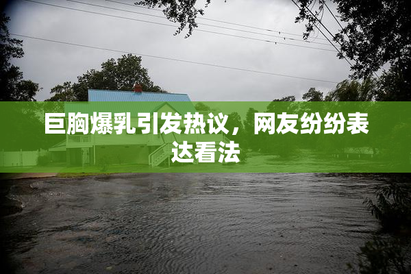 巨胸爆乳引发热议，网友纷纷表达看法